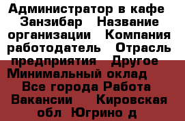 Администратор в кафе "Занзибар › Название организации ­ Компания-работодатель › Отрасль предприятия ­ Другое › Минимальный оклад ­ 1 - Все города Работа » Вакансии   . Кировская обл.,Югрино д.